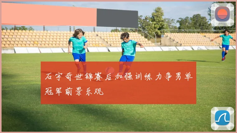 石宇奇世锦赛后加强训练力争男单冠军前景乐观
